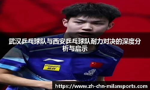 武汉乒乓球队与西安乒乓球队耐力对决的深度分析与启示